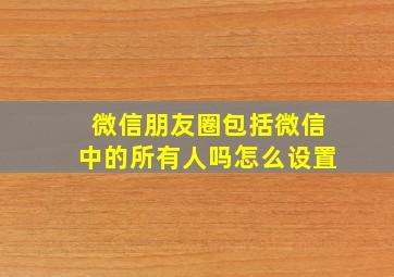 微信朋友圈包括微信中的所有人吗怎么设置