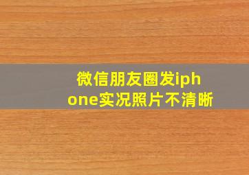 微信朋友圈发iphone实况照片不清晰