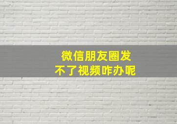 微信朋友圈发不了视频咋办呢