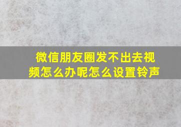 微信朋友圈发不出去视频怎么办呢怎么设置铃声