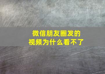 微信朋友圈发的视频为什么看不了