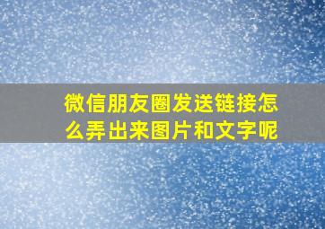 微信朋友圈发送链接怎么弄出来图片和文字呢