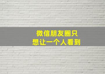 微信朋友圈只想让一个人看到