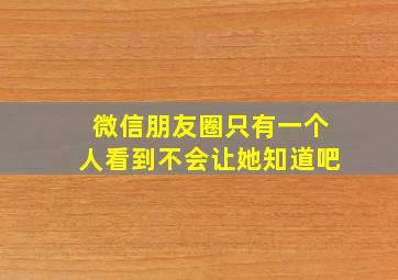 微信朋友圈只有一个人看到不会让她知道吧