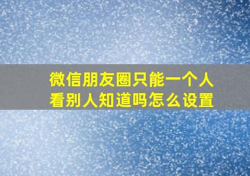 微信朋友圈只能一个人看别人知道吗怎么设置