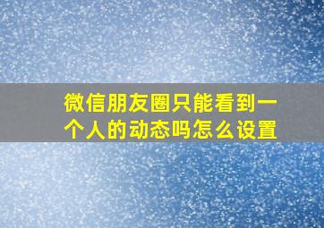 微信朋友圈只能看到一个人的动态吗怎么设置