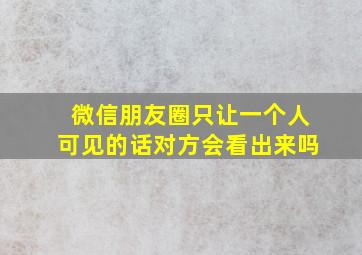 微信朋友圈只让一个人可见的话对方会看出来吗