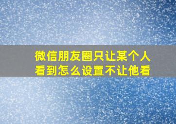 微信朋友圈只让某个人看到怎么设置不让他看