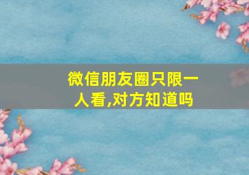 微信朋友圈只限一人看,对方知道吗