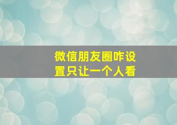 微信朋友圈咋设置只让一个人看