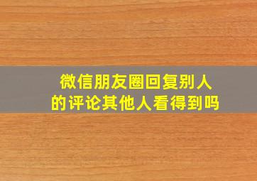 微信朋友圈回复别人的评论其他人看得到吗