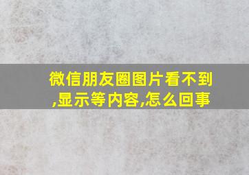 微信朋友圈图片看不到,显示等内容,怎么回事