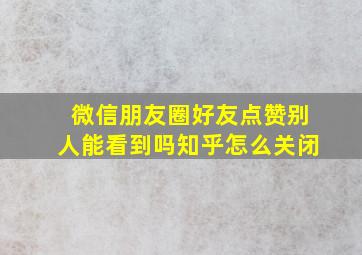 微信朋友圈好友点赞别人能看到吗知乎怎么关闭