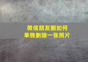 微信朋友圈如何单独删除一张照片