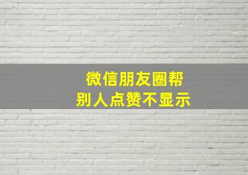 微信朋友圈帮别人点赞不显示