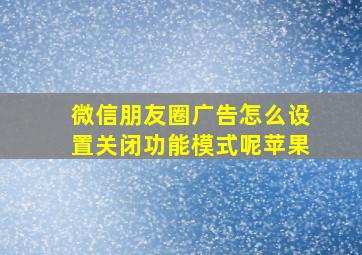 微信朋友圈广告怎么设置关闭功能模式呢苹果