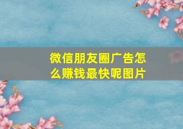 微信朋友圈广告怎么赚钱最快呢图片