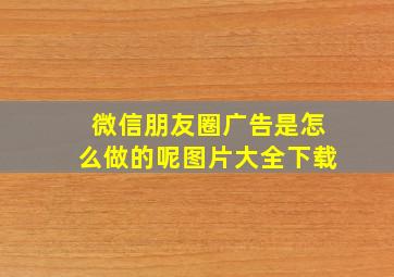 微信朋友圈广告是怎么做的呢图片大全下载