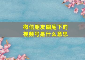 微信朋友圈底下的视频号是什么意思