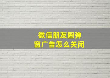 微信朋友圈弹窗广告怎么关闭