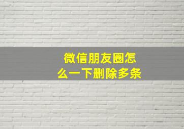 微信朋友圈怎么一下删除多条