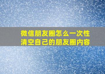 微信朋友圈怎么一次性清空自己的朋友圈内容