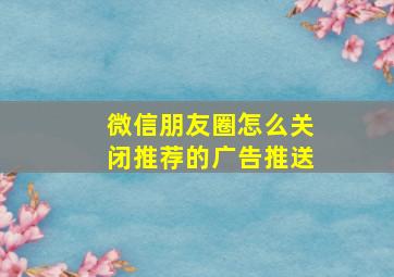 微信朋友圈怎么关闭推荐的广告推送