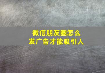 微信朋友圈怎么发广告才能吸引人