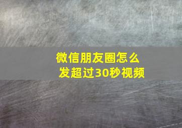 微信朋友圈怎么发超过30秒视频