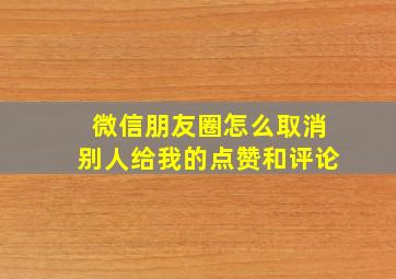 微信朋友圈怎么取消别人给我的点赞和评论