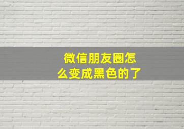 微信朋友圈怎么变成黑色的了