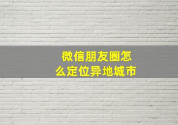 微信朋友圈怎么定位异地城市