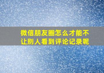 微信朋友圈怎么才能不让别人看到评论记录呢