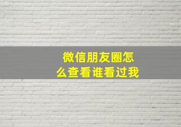 微信朋友圈怎么查看谁看过我