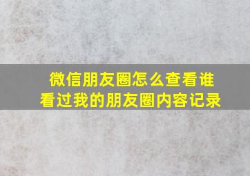 微信朋友圈怎么查看谁看过我的朋友圈内容记录