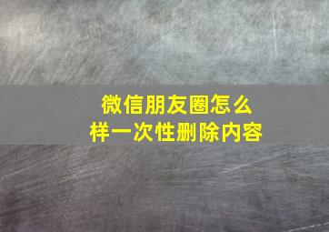 微信朋友圈怎么样一次性删除内容