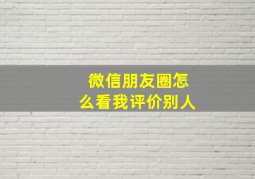 微信朋友圈怎么看我评价别人