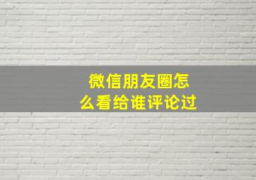 微信朋友圈怎么看给谁评论过