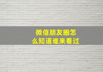 微信朋友圈怎么知道谁来看过