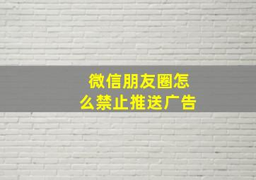 微信朋友圈怎么禁止推送广告