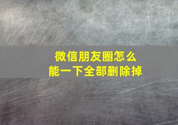 微信朋友圈怎么能一下全部删除掉