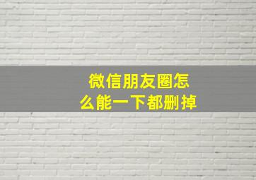 微信朋友圈怎么能一下都删掉