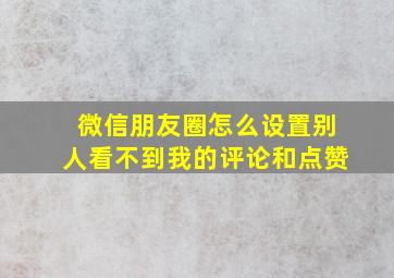 微信朋友圈怎么设置别人看不到我的评论和点赞