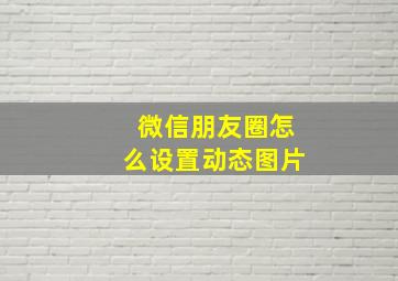 微信朋友圈怎么设置动态图片