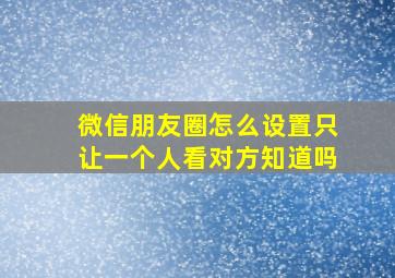 微信朋友圈怎么设置只让一个人看对方知道吗