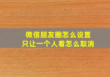 微信朋友圈怎么设置只让一个人看怎么取消