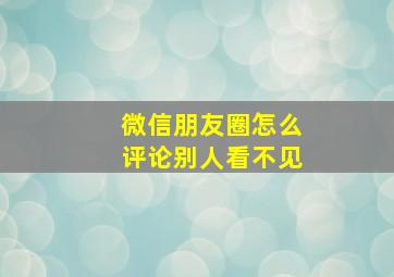 微信朋友圈怎么评论别人看不见