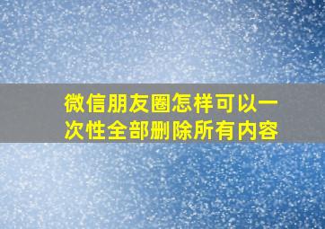 微信朋友圈怎样可以一次性全部删除所有内容