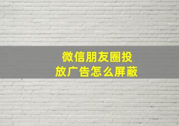 微信朋友圈投放广告怎么屏蔽