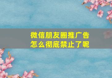 微信朋友圈推广告怎么彻底禁止了呢